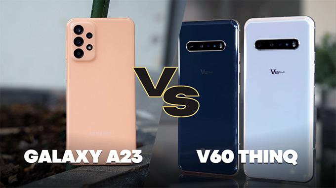 Nên mua Galaxy A23 hay LG V60 ThinQ trong năm 2023 khi có cùng mức giá