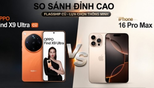 So kèo máy cũ: Oppo Find X9 Ultra hay iPhone 16 Pro Max cũ đáng tiền hơn?