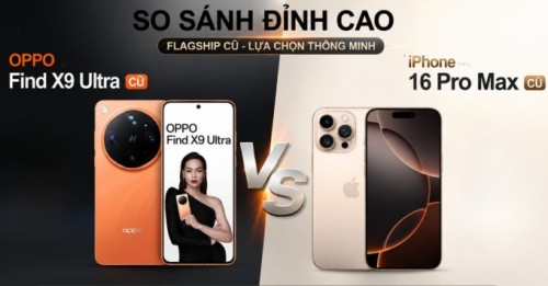 So kèo máy cũ: Oppo Find X9 Ultra hay iPhone 16 Pro Max cũ đáng tiền hơn?
