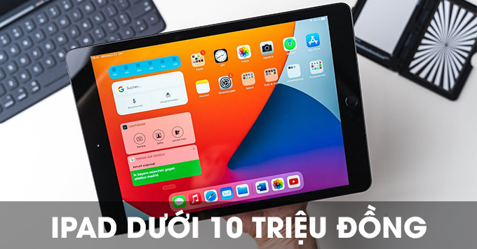 iPad dưới 10 triệu đồng nên sở hữu nhất năm 2021