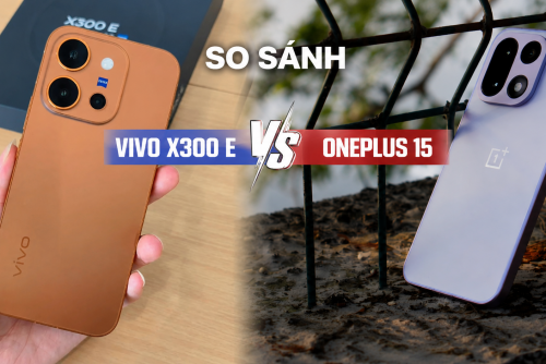 Mua Vivo X300 E hay OnePlus 15: Kẻ đỉnh cao nhiếp ảnh, người bá chủ hiệu năng