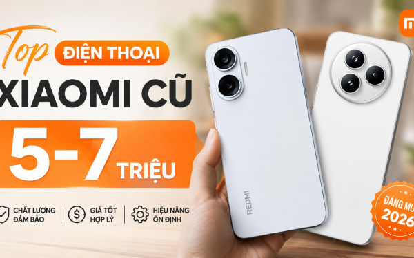 Top 8 điện thoại Xiaomi cũ giá 5-7 triệu đáng mua trong năm 2026
