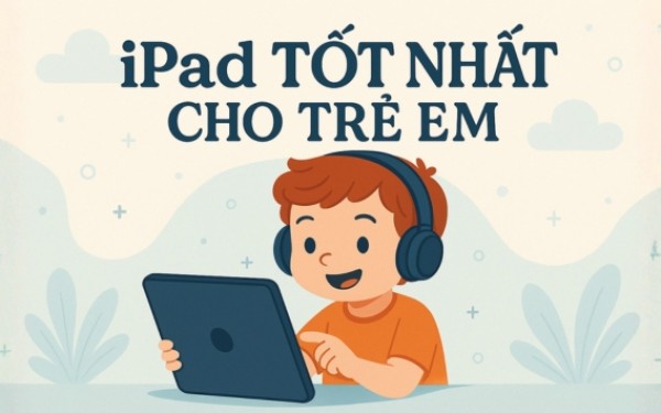 Top 7 iPad cho trẻ em tốt nhất 2025: Bền, rẻ và an toàn