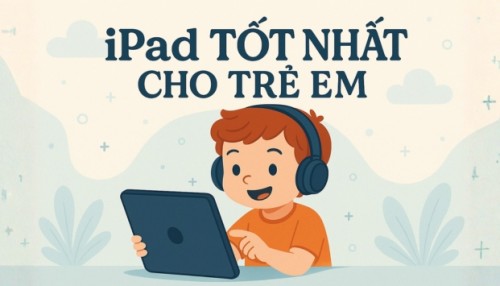 Top 7 iPad cho trẻ em tốt nhất 2025: Bền, rẻ và an toàn